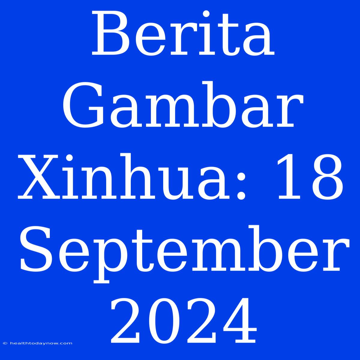 Berita Gambar Xinhua: 18 September 2024