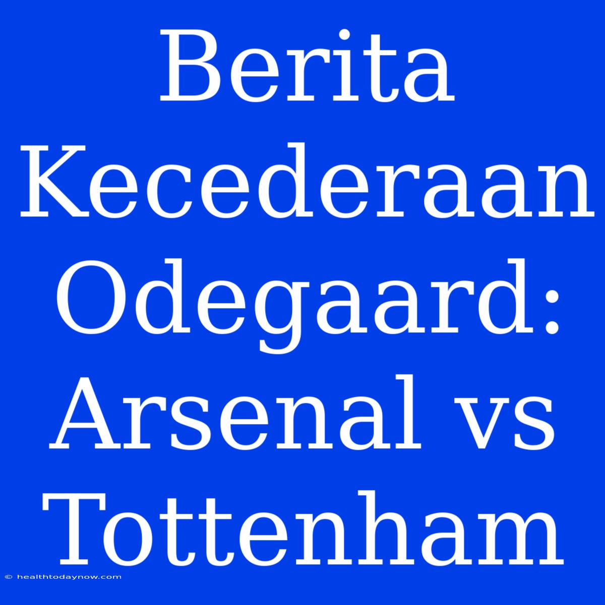 Berita Kecederaan Odegaard: Arsenal Vs Tottenham