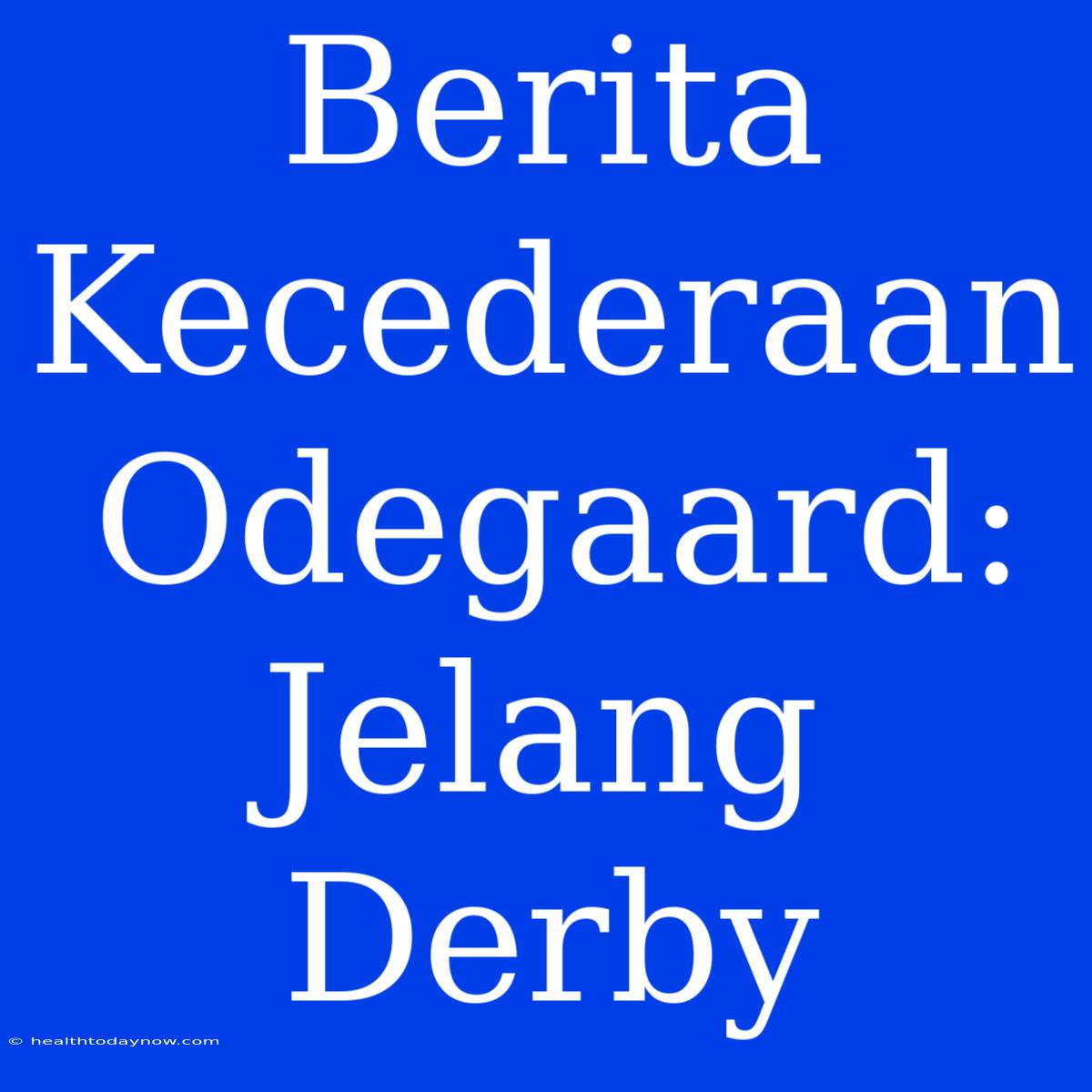 Berita Kecederaan Odegaard: Jelang Derby