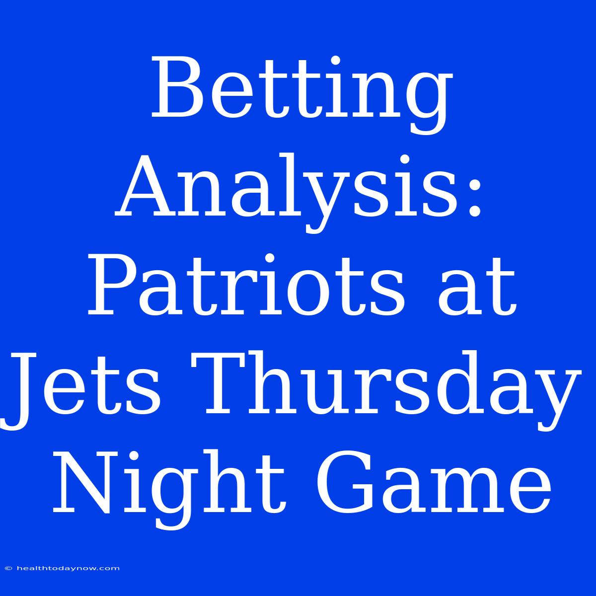 Betting Analysis: Patriots At Jets Thursday Night Game 