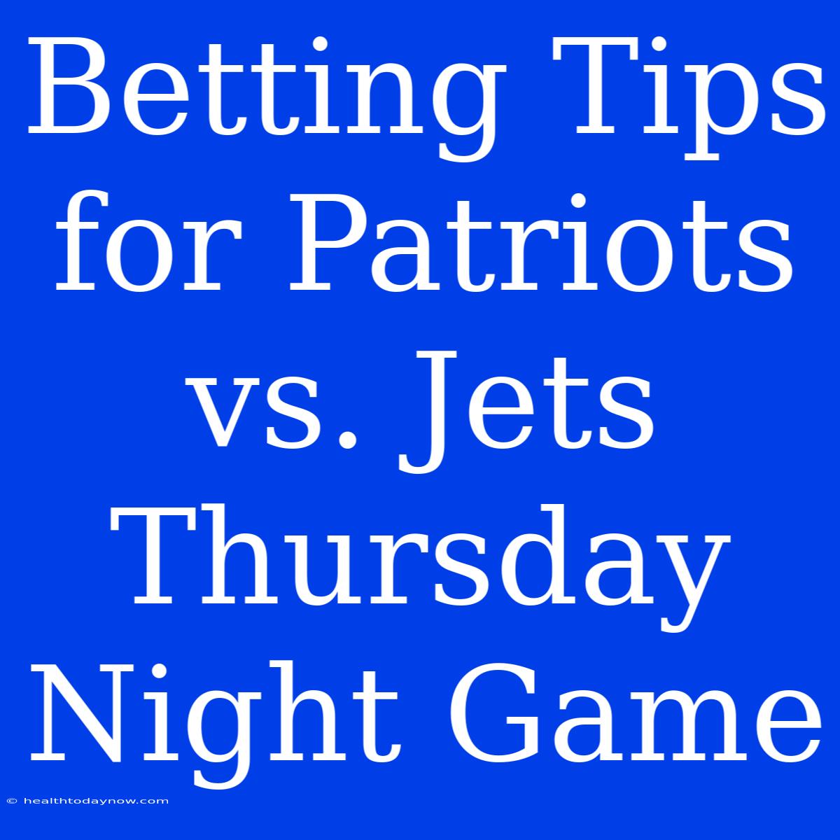 Betting Tips For Patriots Vs. Jets Thursday Night Game