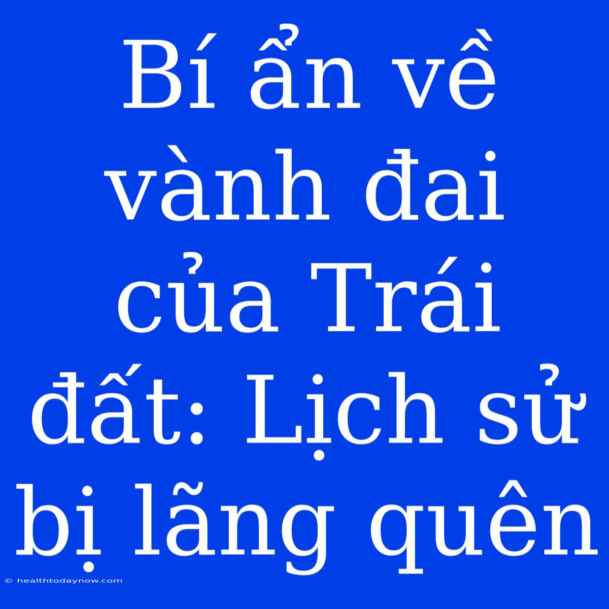 Bí Ẩn Về Vành Đai Của Trái Đất: Lịch Sử Bị Lãng Quên