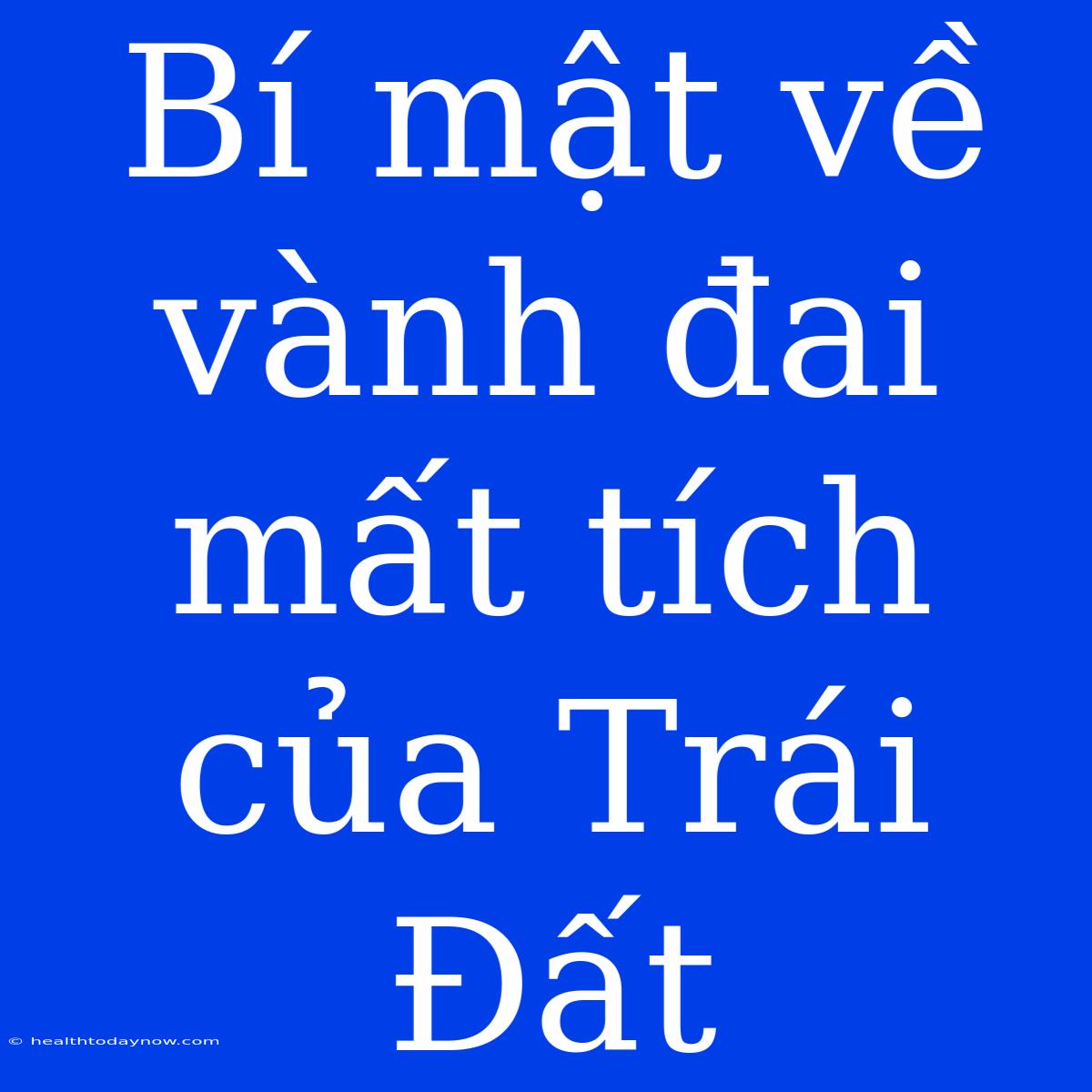 Bí Mật Về Vành Đai Mất Tích Của Trái Đất