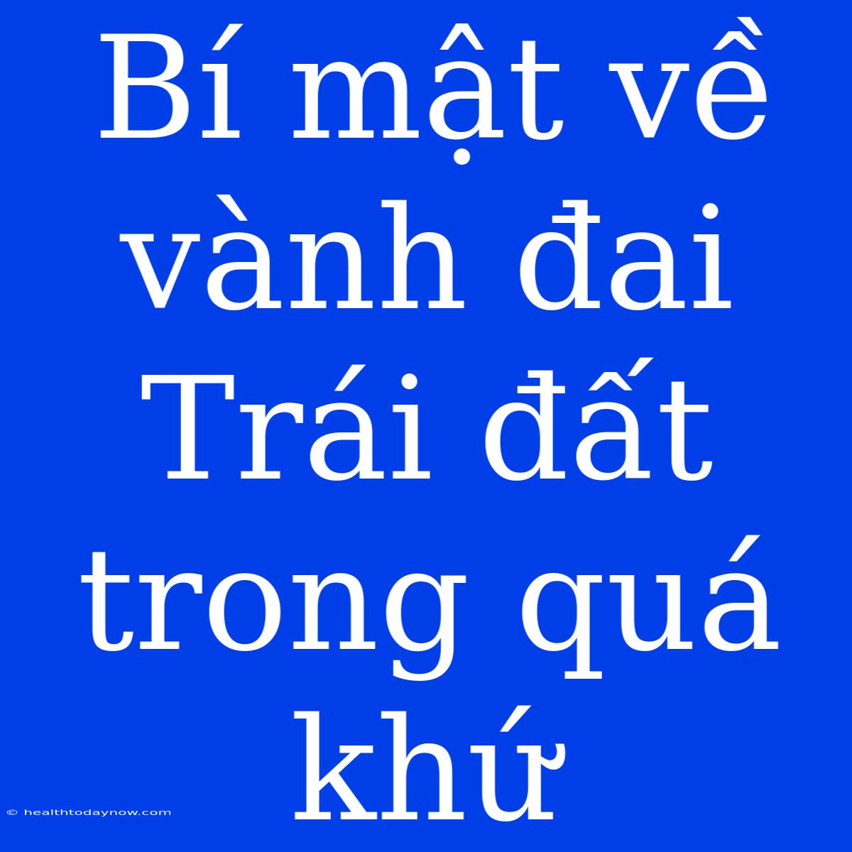 Bí Mật Về Vành Đai Trái Đất Trong Quá Khứ