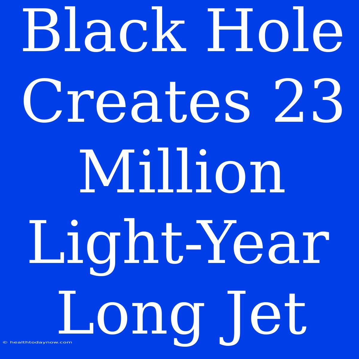 Black Hole Creates 23 Million Light-Year Long Jet