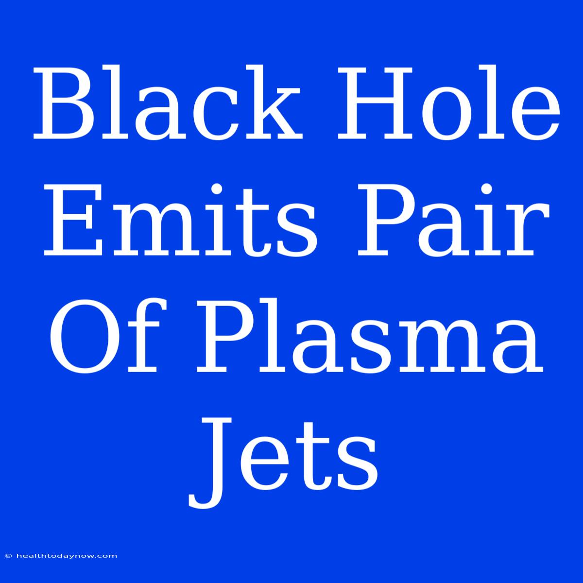 Black Hole Emits Pair Of Plasma Jets