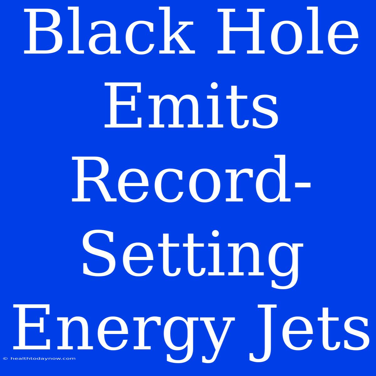 Black Hole Emits Record-Setting Energy Jets