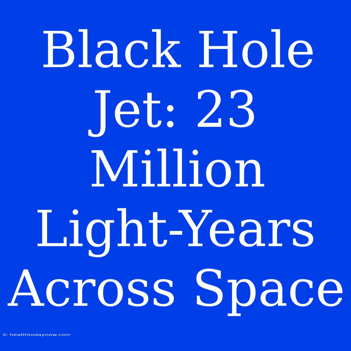 Black Hole Jet: 23 Million Light-Years Across Space