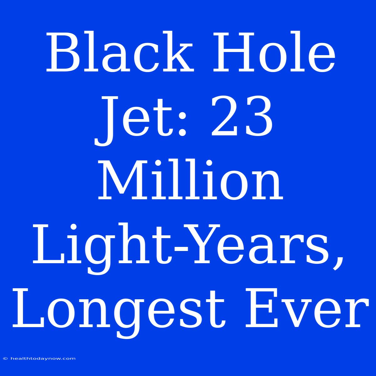 Black Hole Jet: 23 Million Light-Years, Longest Ever 