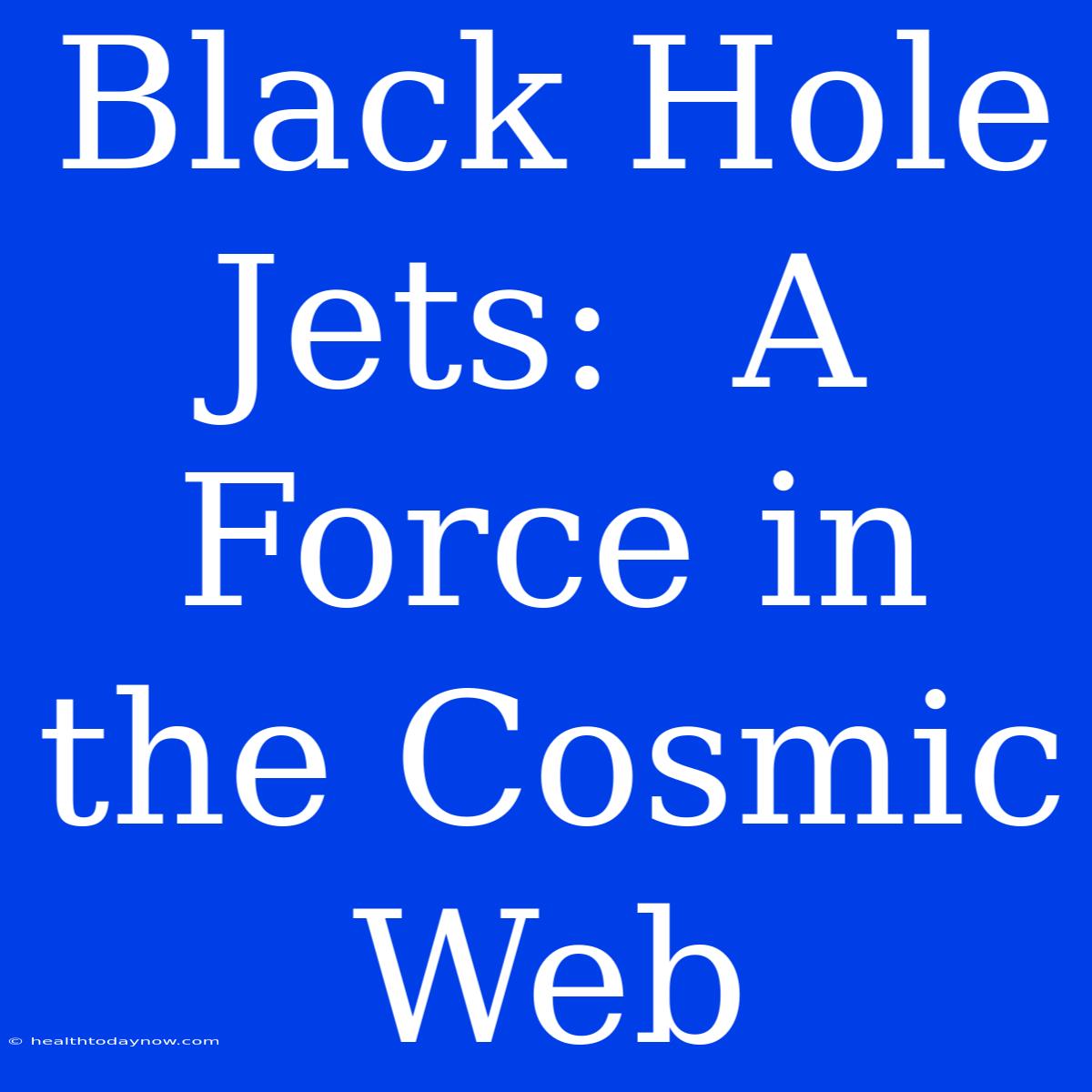 Black Hole Jets:  A Force In The Cosmic Web 