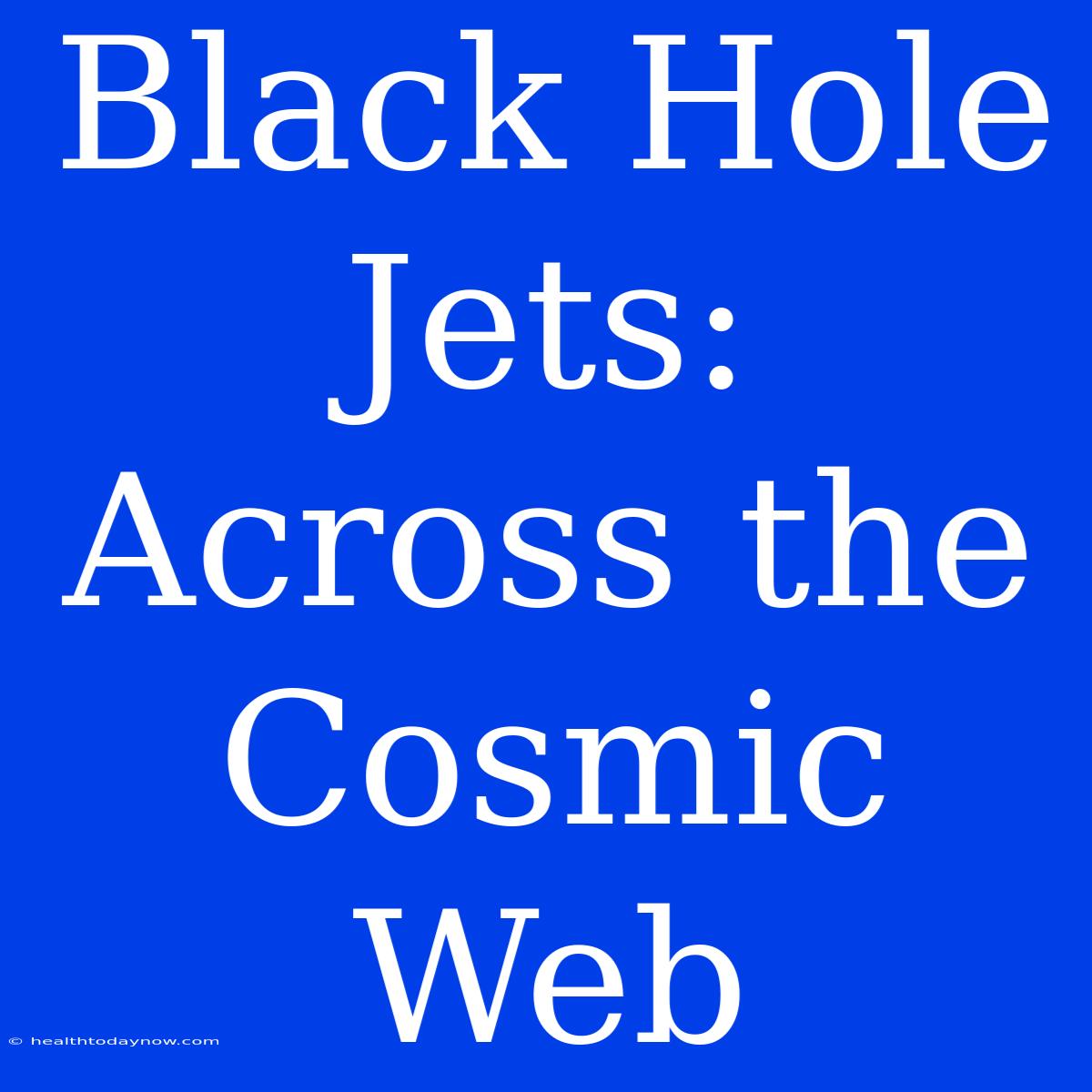 Black Hole Jets:  Across The Cosmic Web