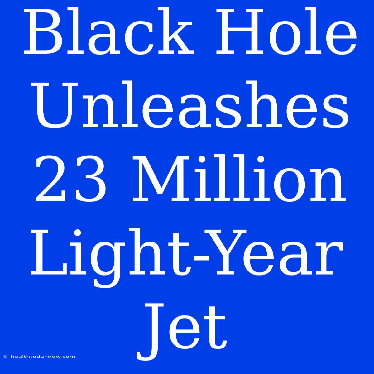 Black Hole Unleashes 23 Million Light-Year Jet