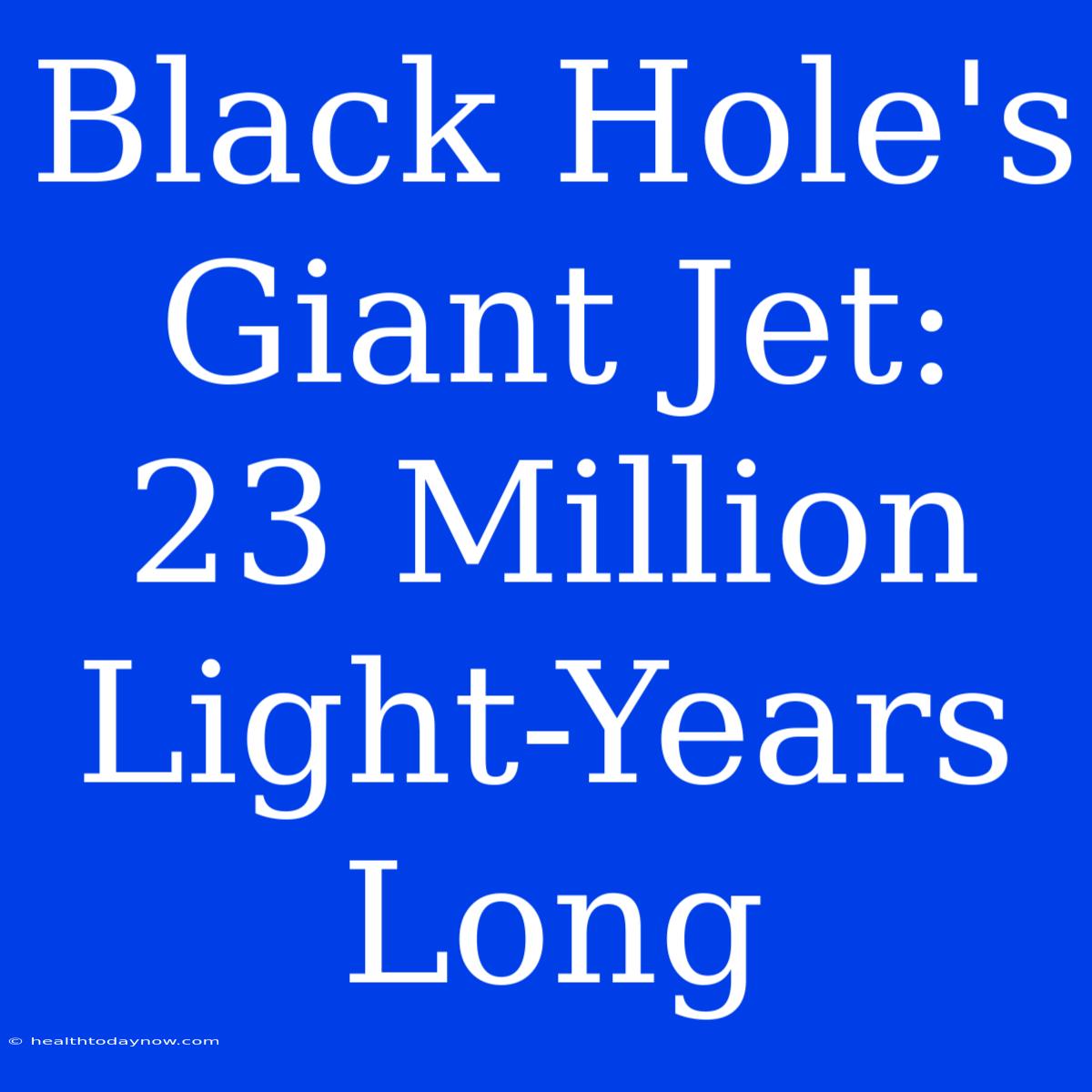 Black Hole's Giant Jet: 23 Million Light-Years Long