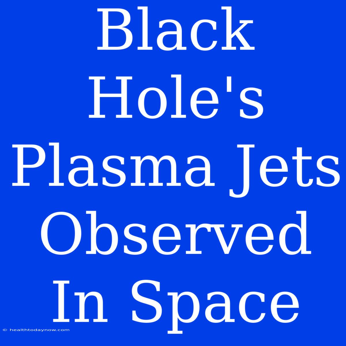 Black Hole's Plasma Jets Observed In Space