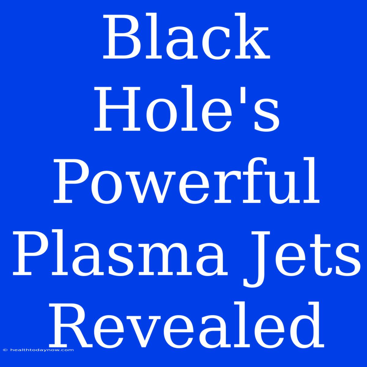 Black Hole's Powerful Plasma Jets Revealed 