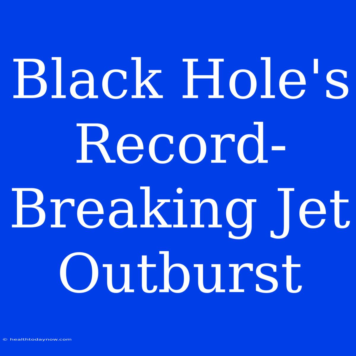 Black Hole's Record-Breaking Jet Outburst