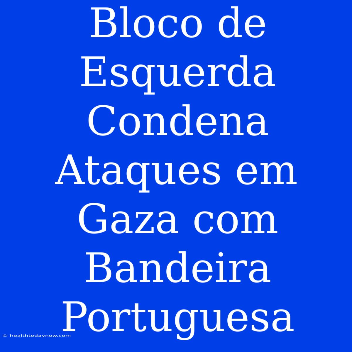 Bloco De Esquerda Condena Ataques Em Gaza Com Bandeira Portuguesa