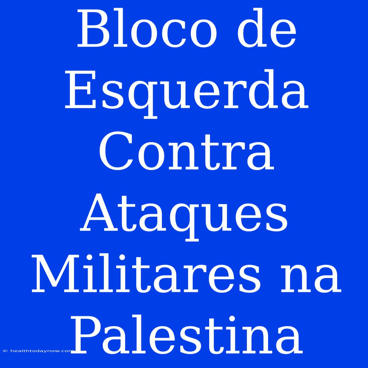 Bloco De Esquerda Contra Ataques Militares Na Palestina 