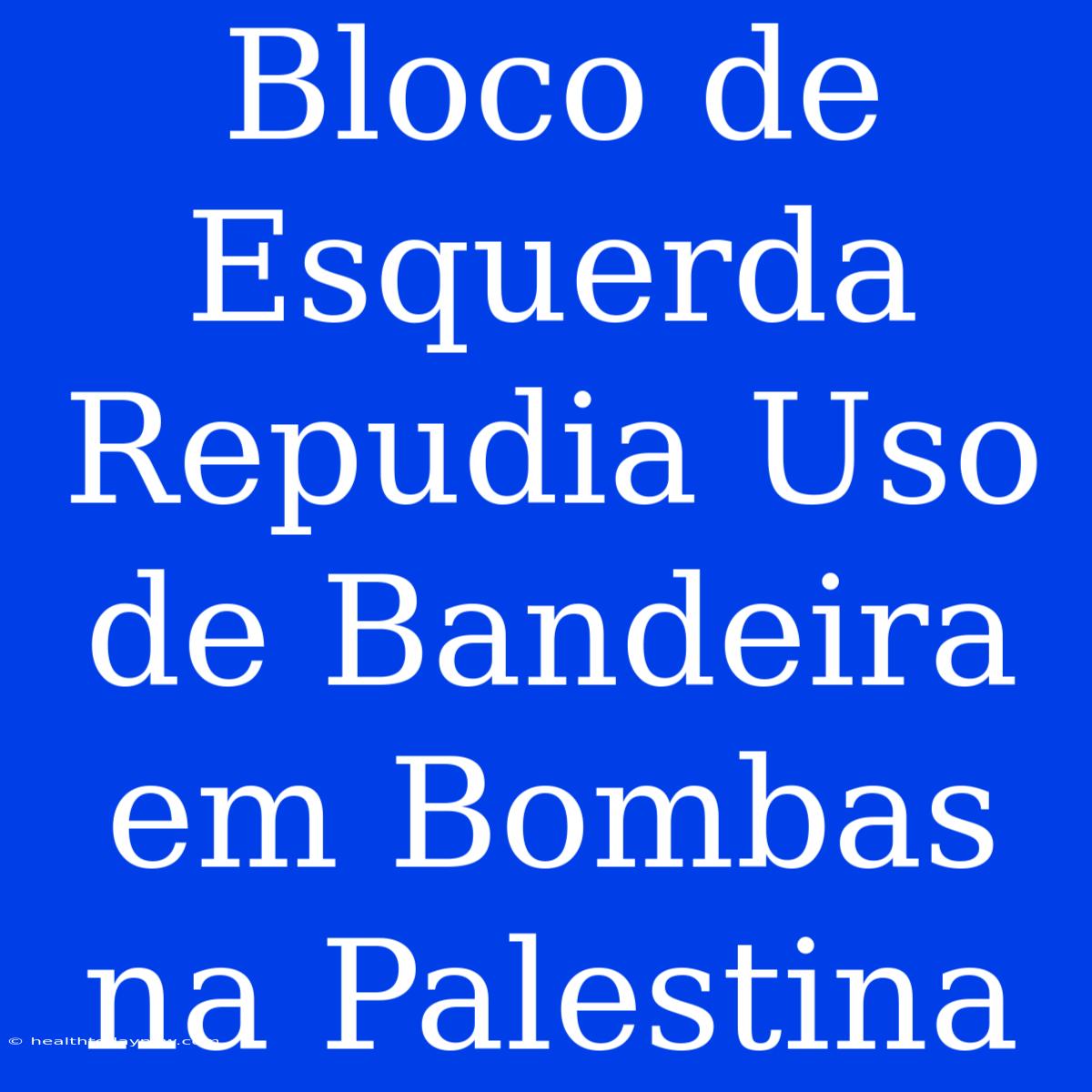 Bloco De Esquerda Repudia Uso De Bandeira Em Bombas Na Palestina