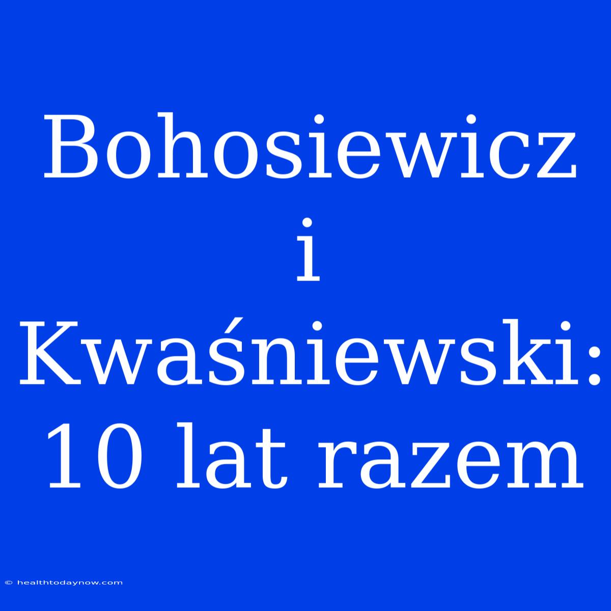 Bohosiewicz I Kwaśniewski: 10 Lat Razem