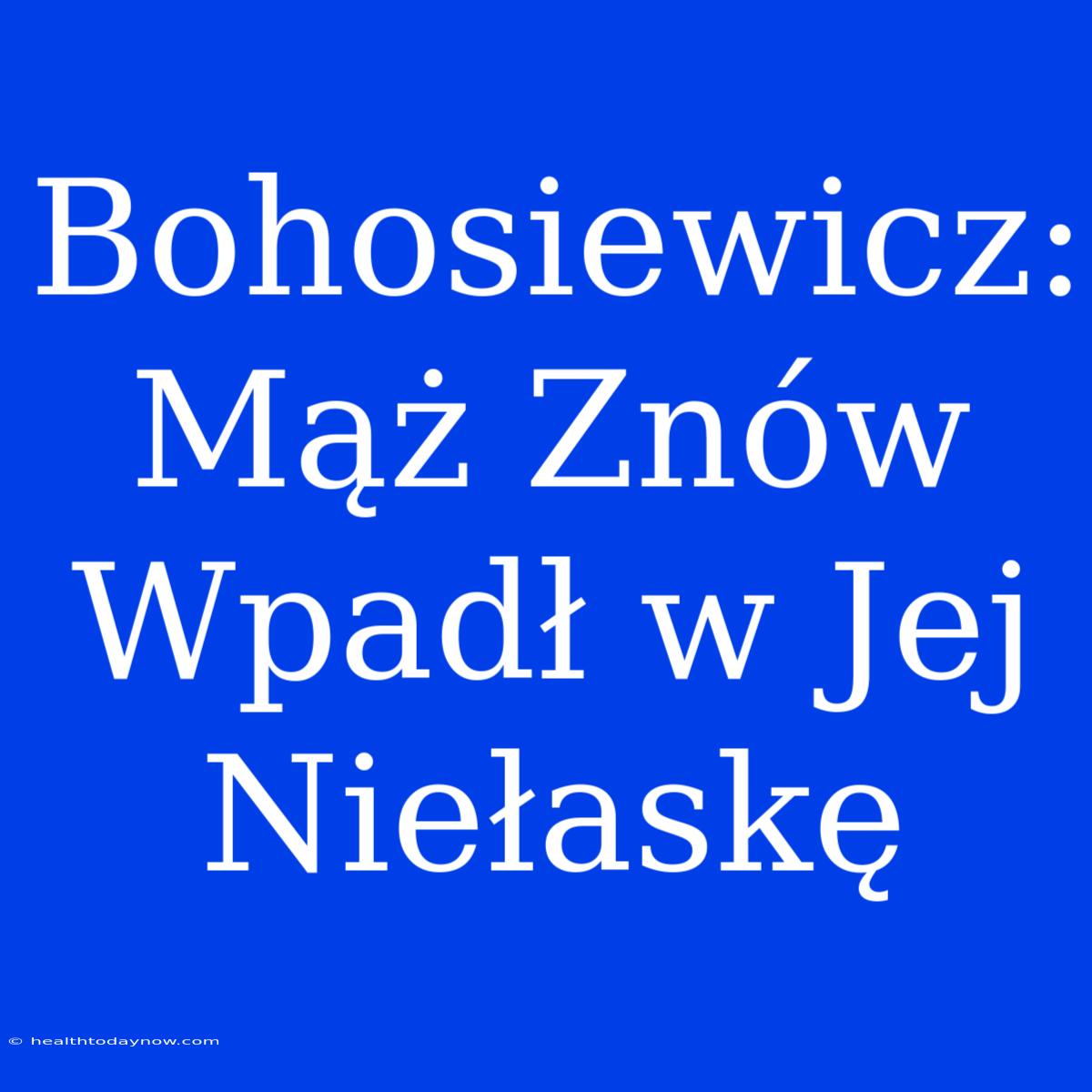 Bohosiewicz: Mąż Znów Wpadł W Jej Niełaskę 