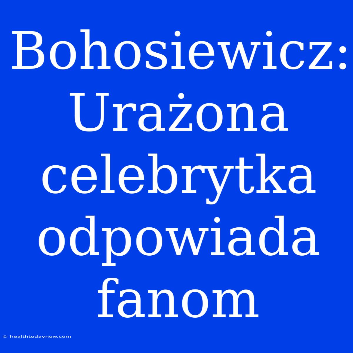 Bohosiewicz: Urażona Celebrytka Odpowiada Fanom