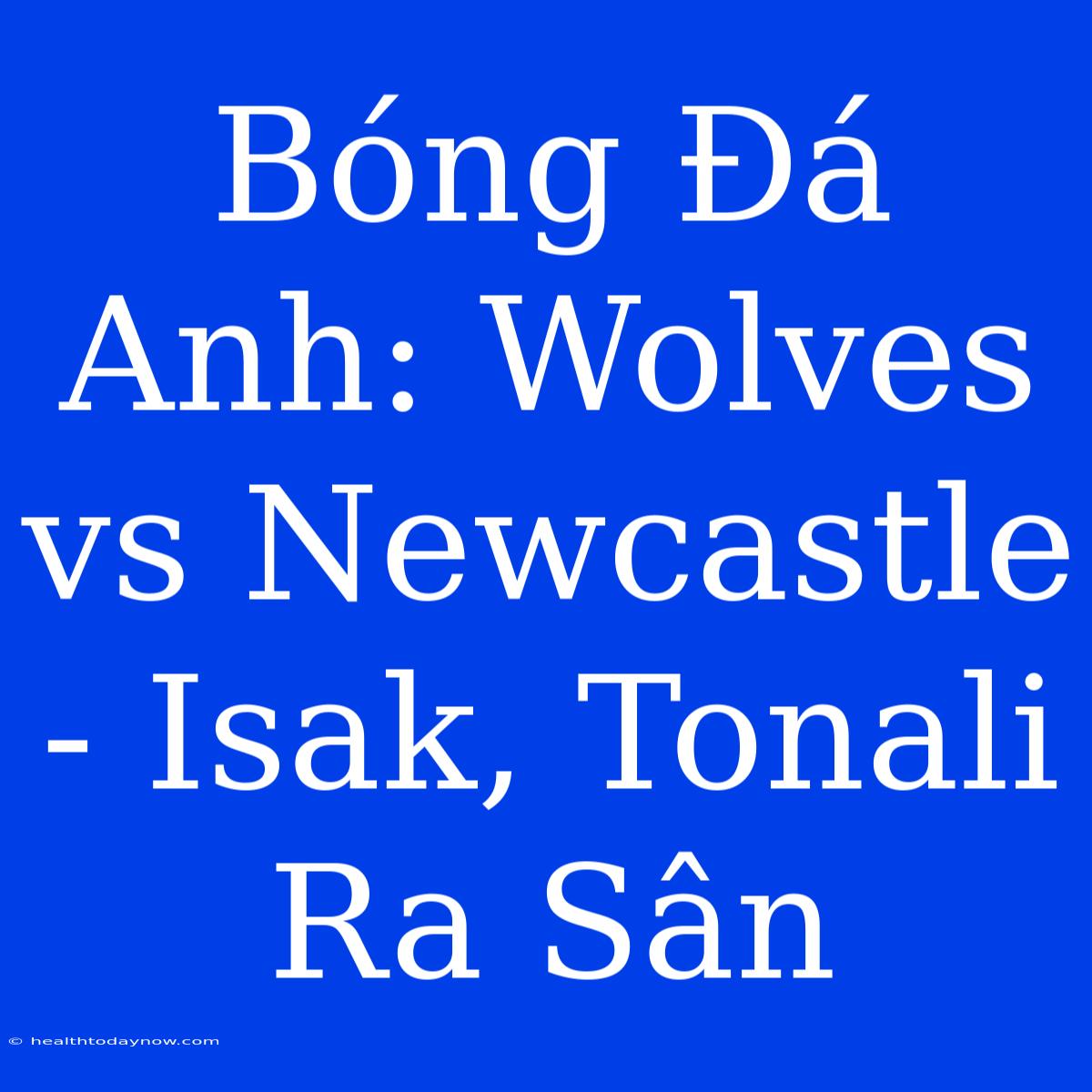 Bóng Đá Anh: Wolves Vs Newcastle - Isak, Tonali Ra Sân