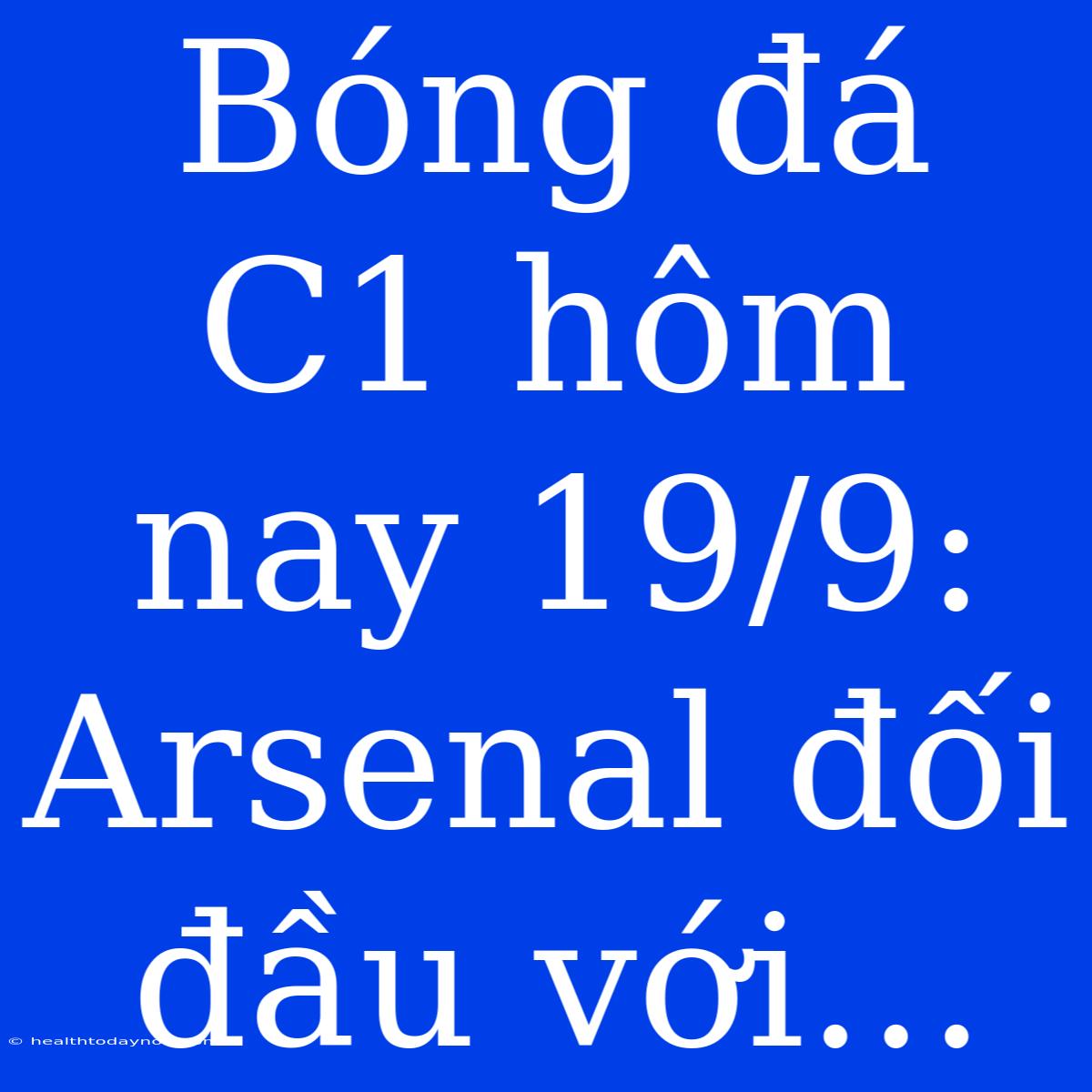 Bóng Đá C1 Hôm Nay 19/9: Arsenal Đối Đầu Với…