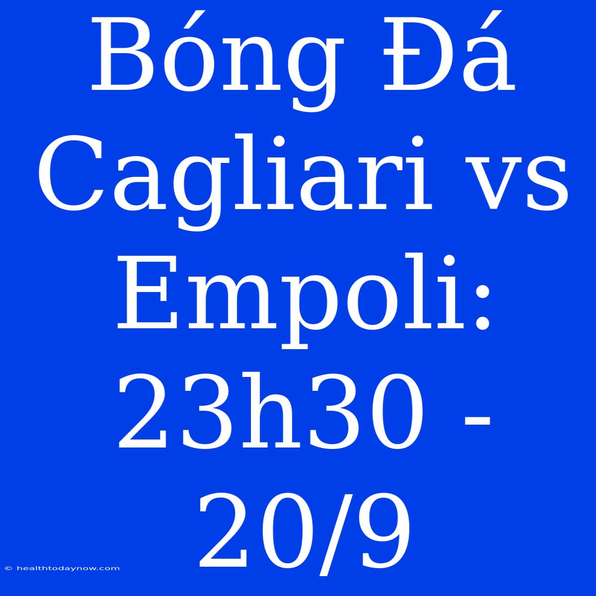 Bóng Đá Cagliari Vs Empoli: 23h30 - 20/9