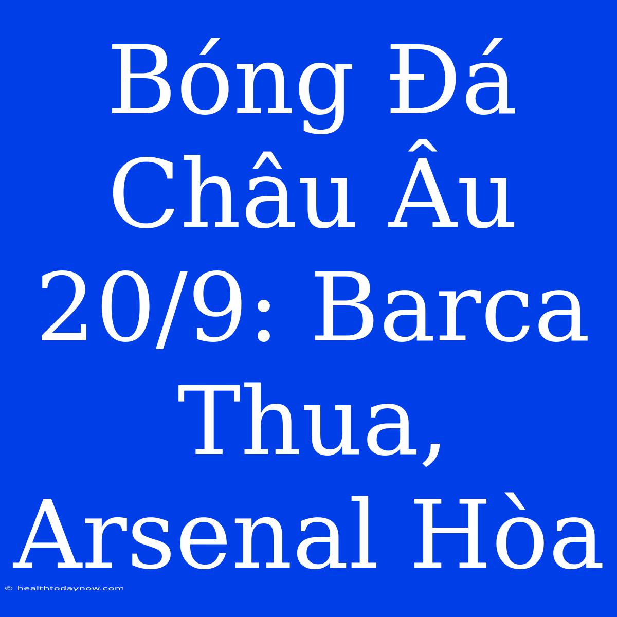 Bóng Đá Châu Âu 20/9: Barca Thua, Arsenal Hòa