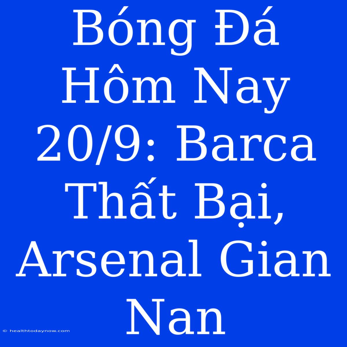 Bóng Đá Hôm Nay 20/9: Barca Thất Bại, Arsenal Gian Nan