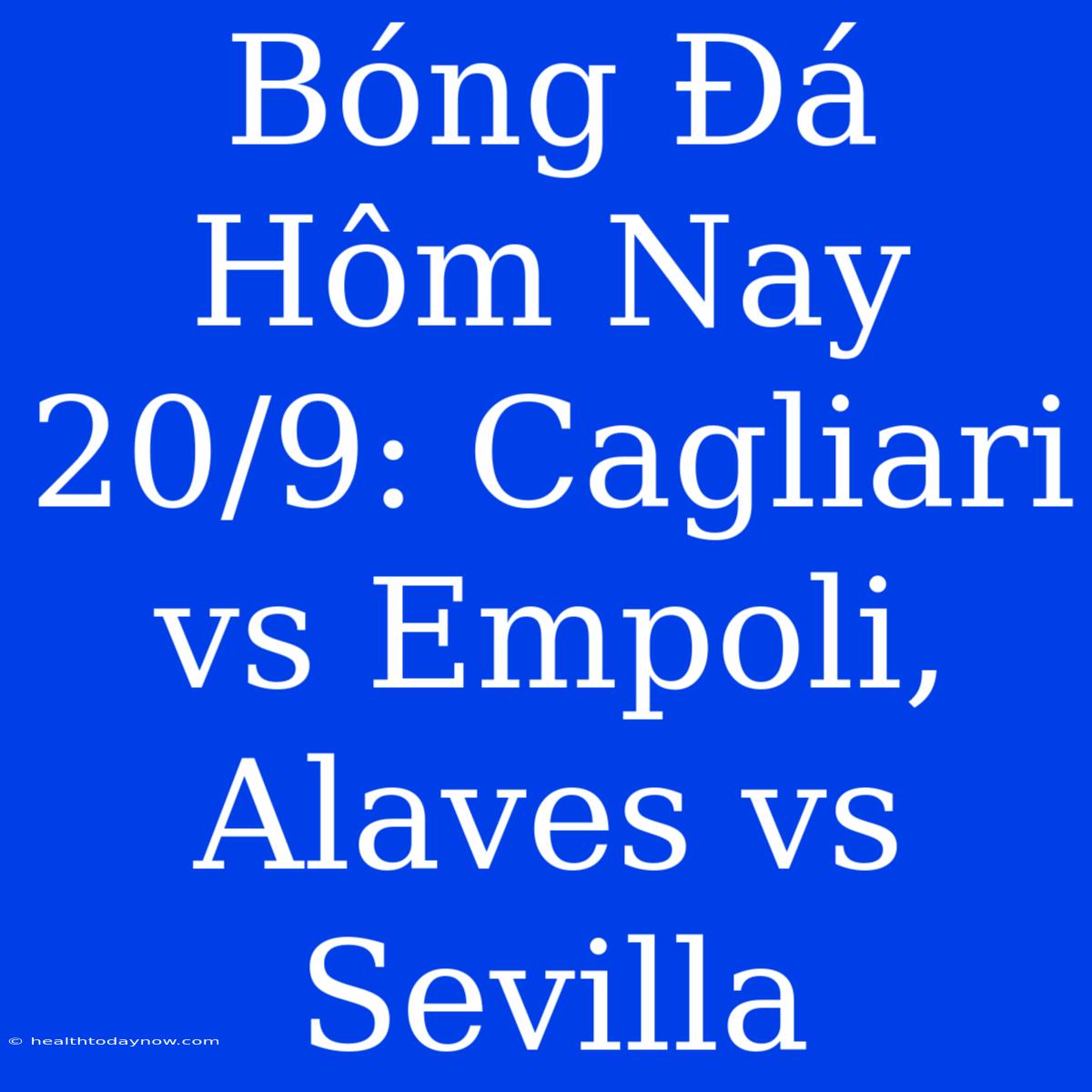 Bóng Đá Hôm Nay 20/9: Cagliari Vs Empoli, Alaves Vs Sevilla