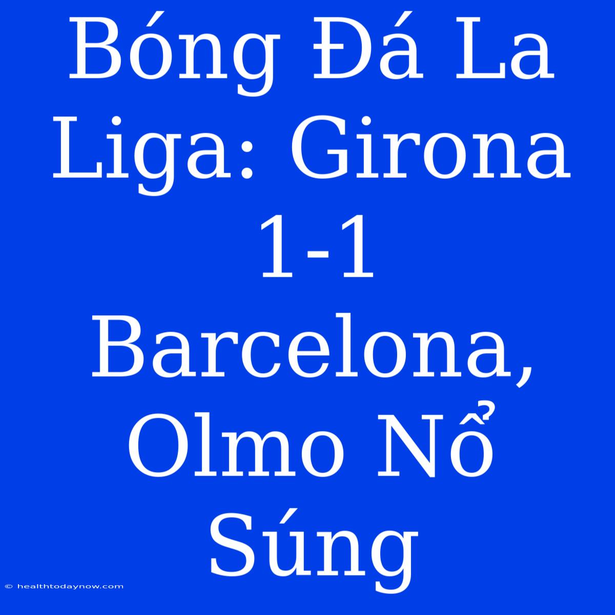 Bóng Đá La Liga: Girona 1-1 Barcelona, Olmo Nổ Súng