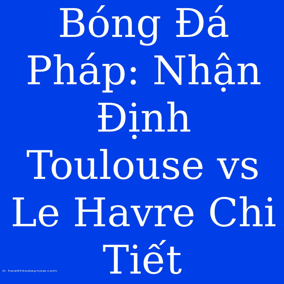 Bóng Đá Pháp: Nhận Định Toulouse Vs Le Havre Chi Tiết