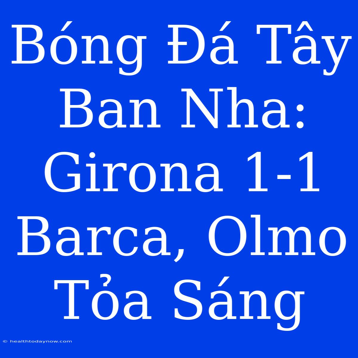 Bóng Đá Tây Ban Nha: Girona 1-1 Barca, Olmo Tỏa Sáng