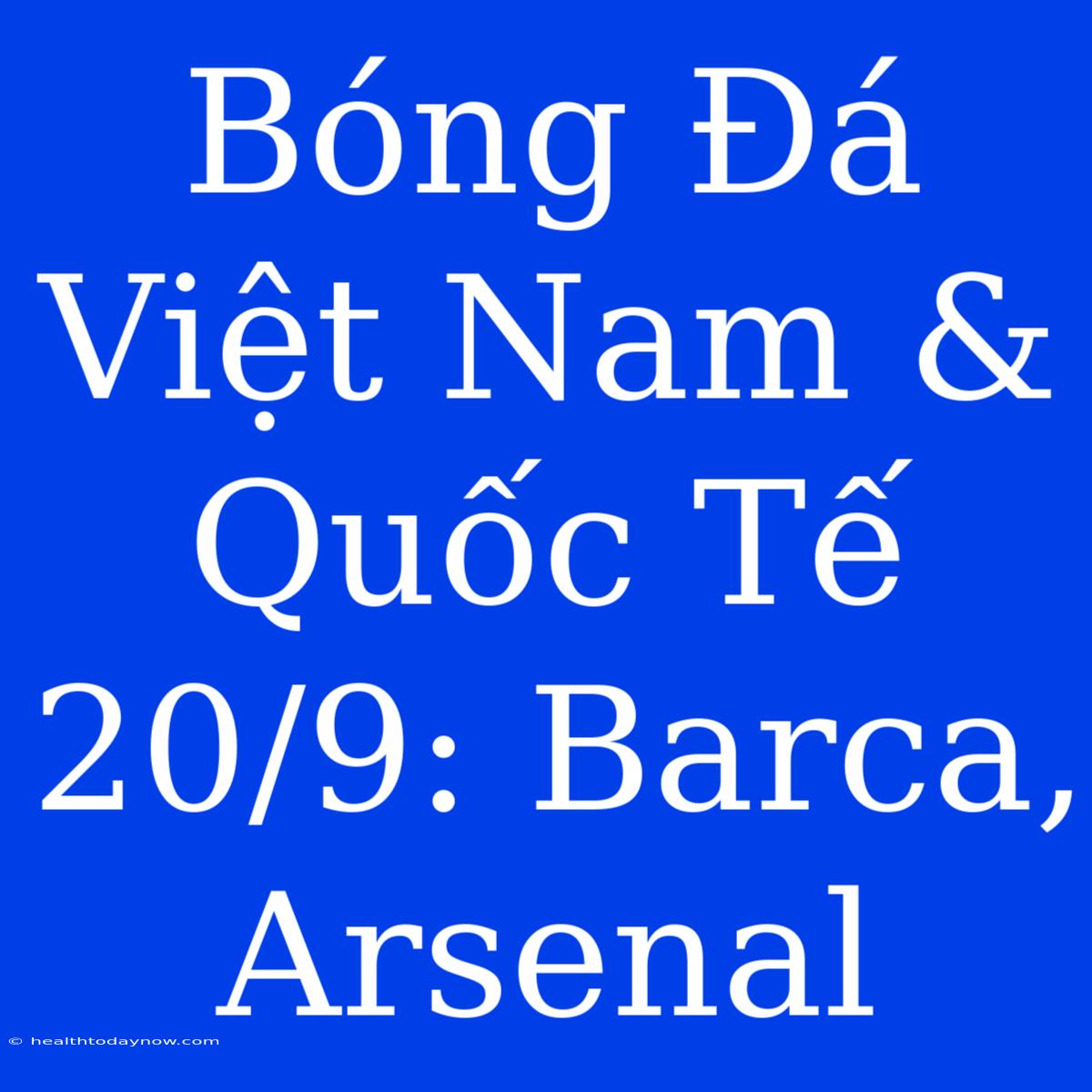 Bóng Đá Việt Nam & Quốc Tế 20/9: Barca, Arsenal