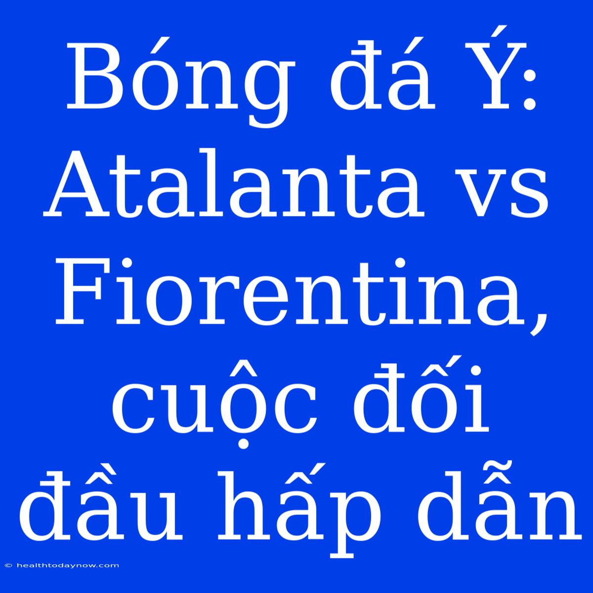 Bóng Đá Ý: Atalanta Vs Fiorentina, Cuộc Đối Đầu Hấp Dẫn