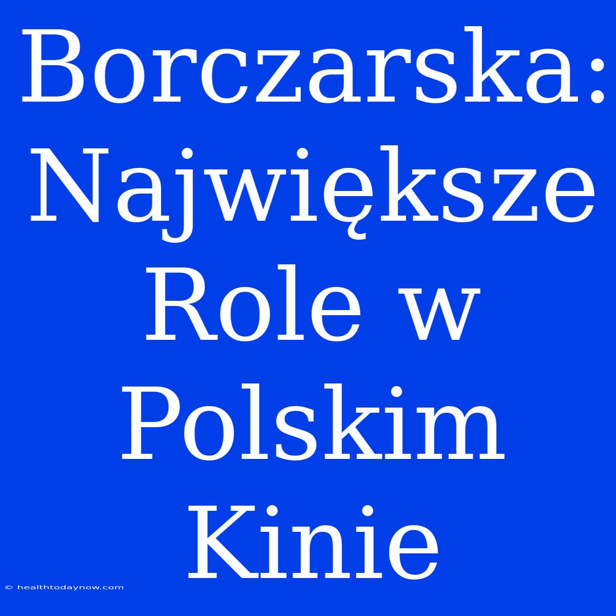 Borczarska: Największe Role W Polskim Kinie