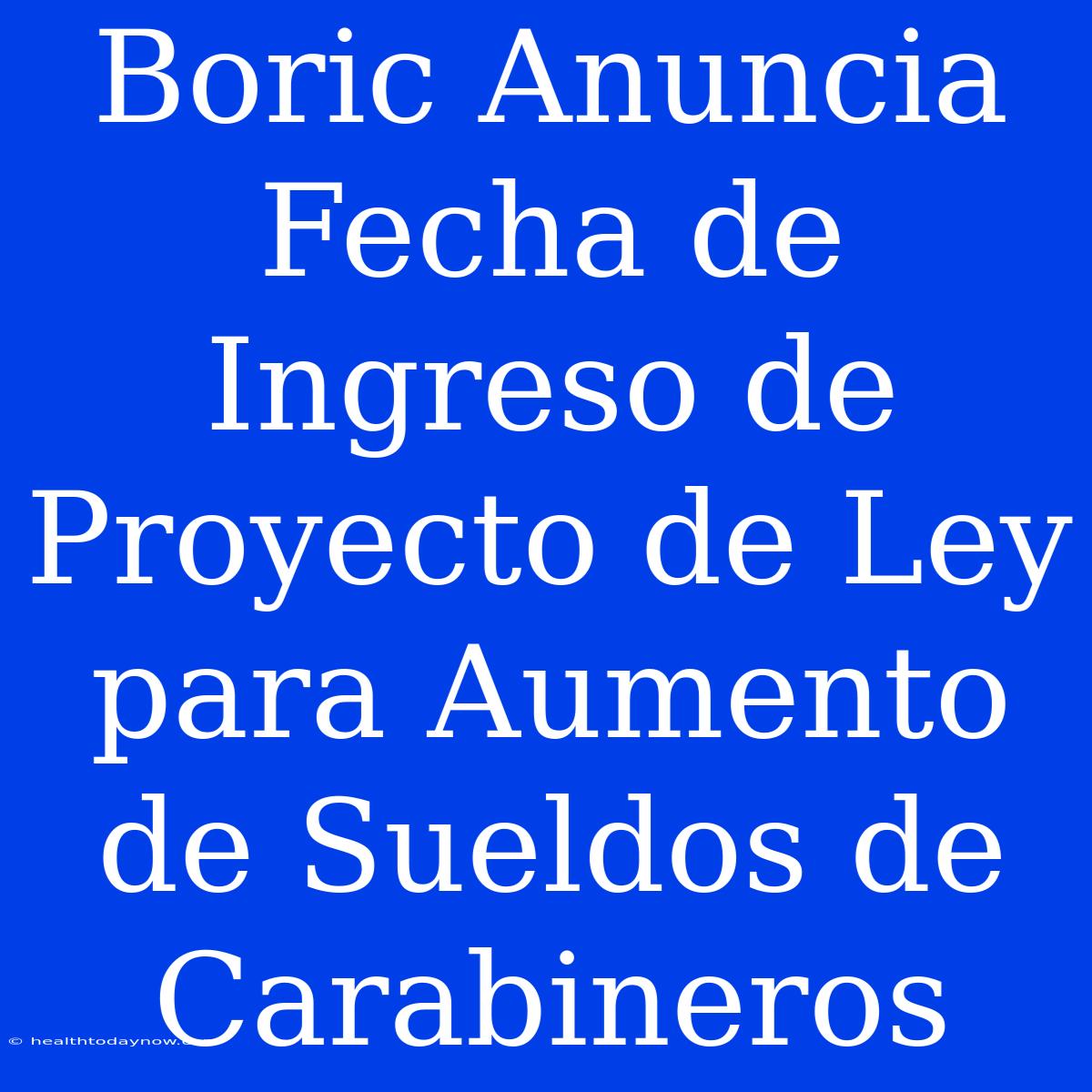 Boric Anuncia Fecha De Ingreso De Proyecto De Ley Para Aumento De Sueldos De Carabineros