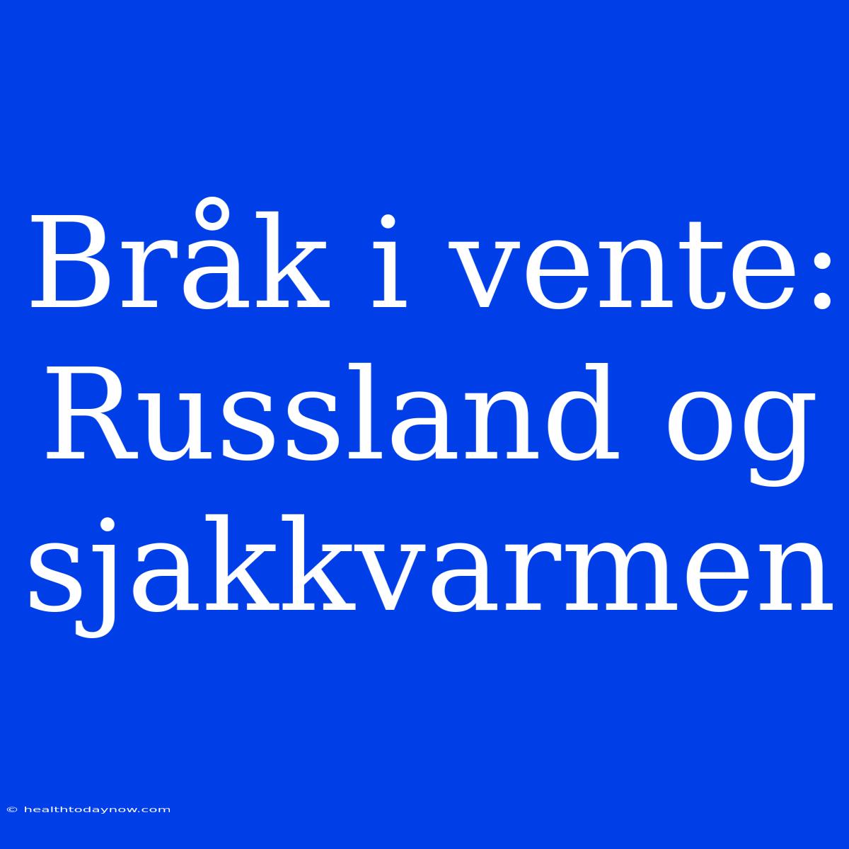 Bråk I Vente: Russland Og Sjakkvarmen