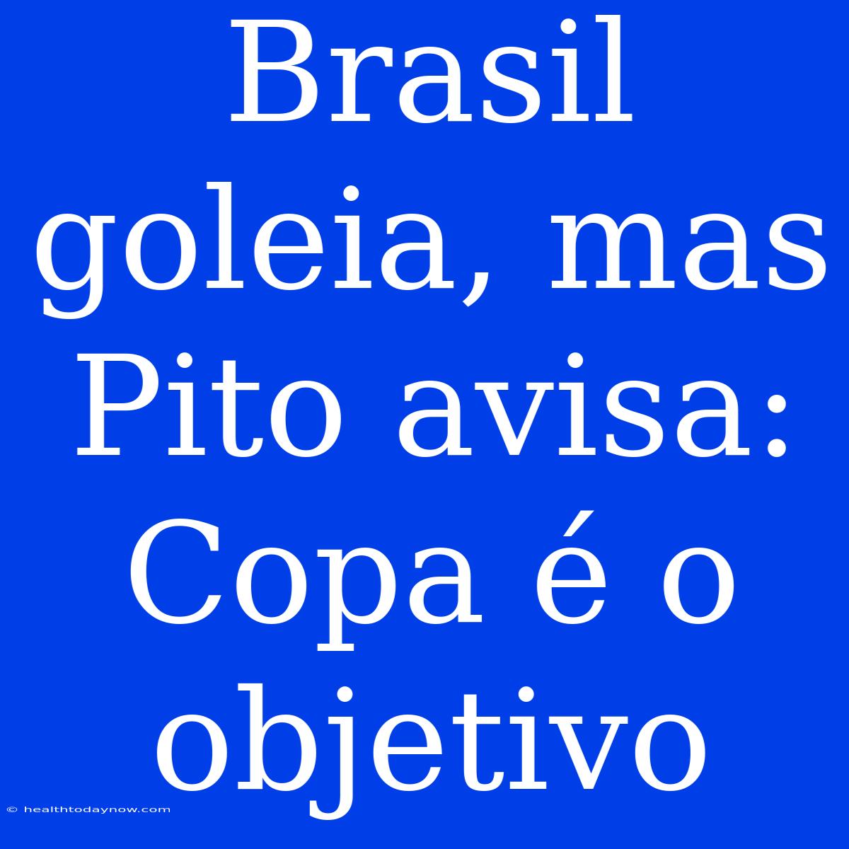 Brasil Goleia, Mas Pito Avisa: Copa É O Objetivo