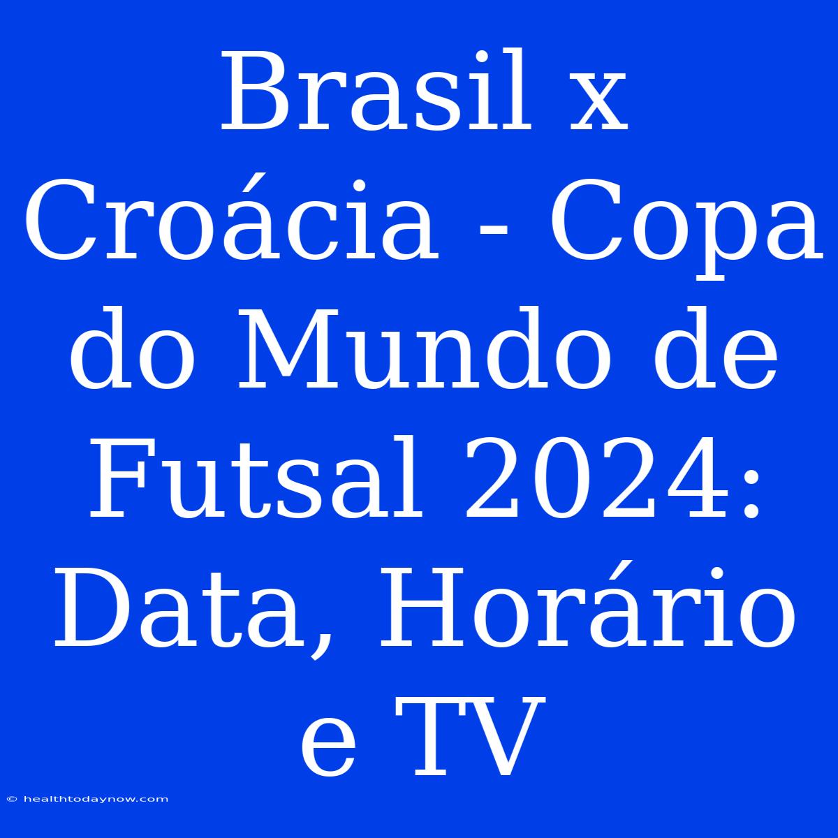 Brasil X Croácia - Copa Do Mundo De Futsal 2024: Data, Horário E TV