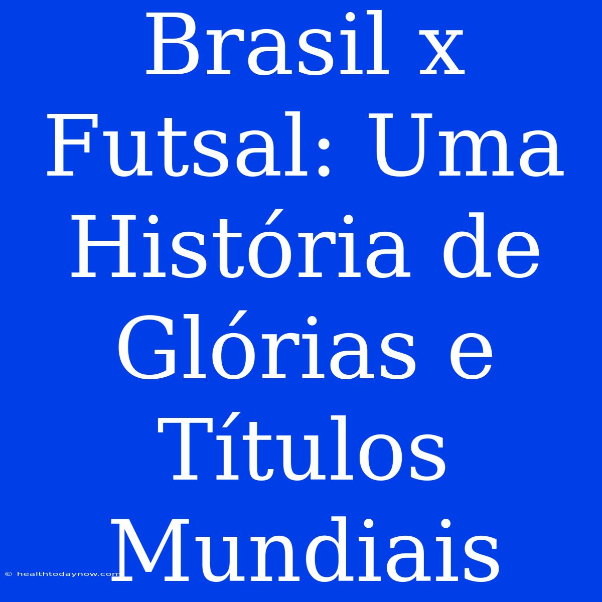 Brasil X Futsal: Uma História De Glórias E Títulos Mundiais