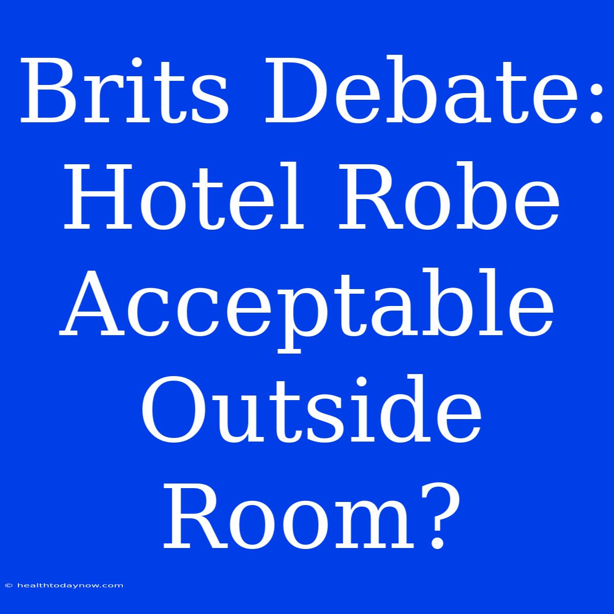 Brits Debate: Hotel Robe Acceptable Outside Room?