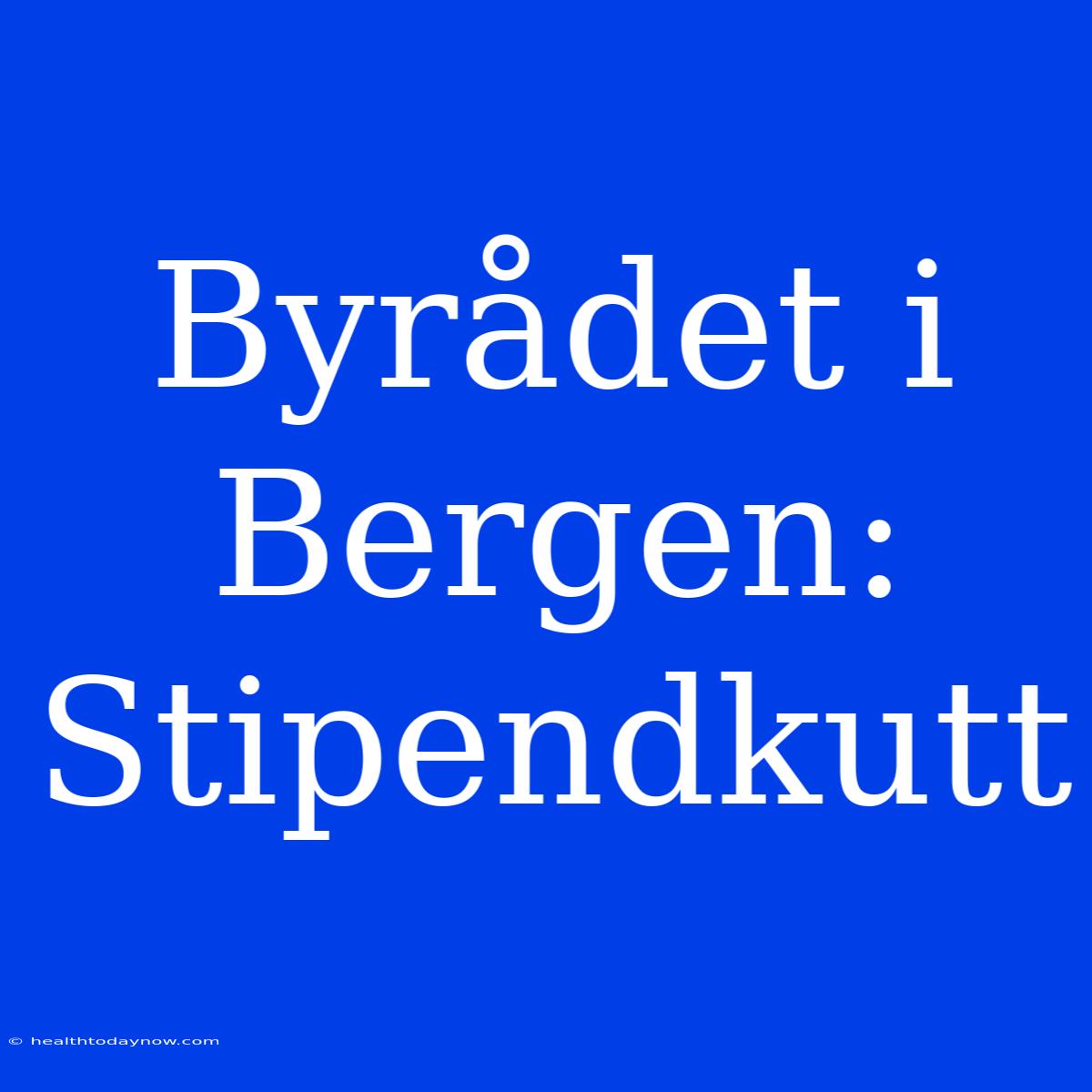 Byrådet I Bergen: Stipendkutt