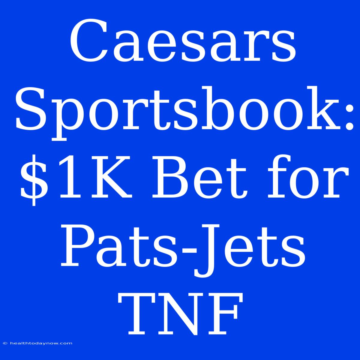 Caesars Sportsbook: $1K Bet For Pats-Jets TNF 