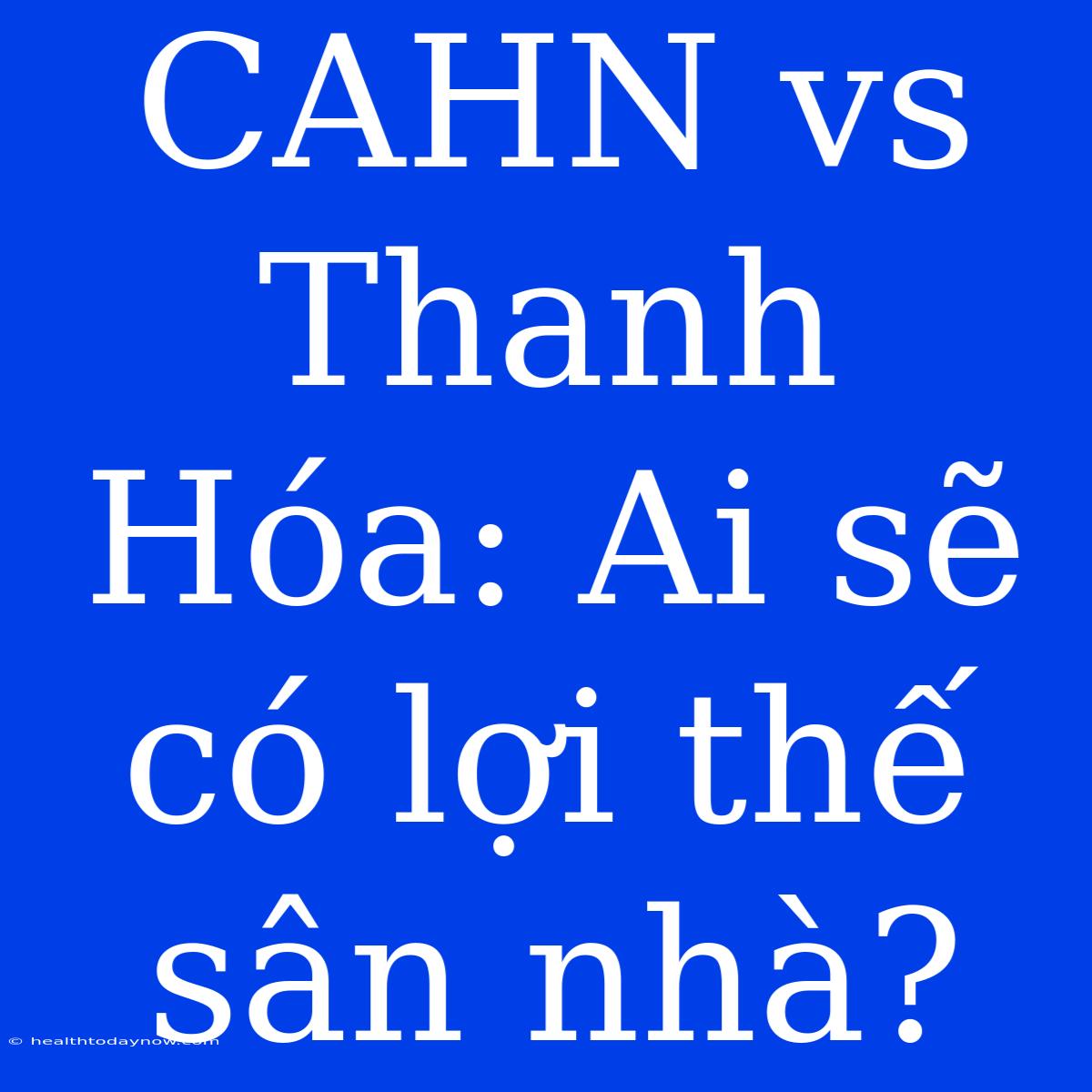 CAHN Vs Thanh Hóa: Ai Sẽ Có Lợi Thế Sân Nhà?