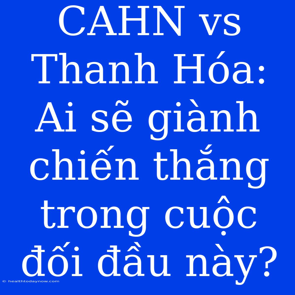 CAHN Vs Thanh Hóa: Ai Sẽ Giành Chiến Thắng Trong Cuộc Đối Đầu Này?