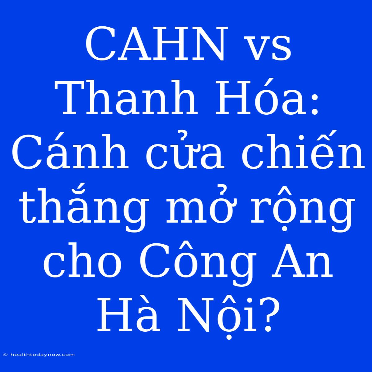 CAHN Vs Thanh Hóa: Cánh Cửa Chiến Thắng Mở Rộng Cho Công An Hà Nội?