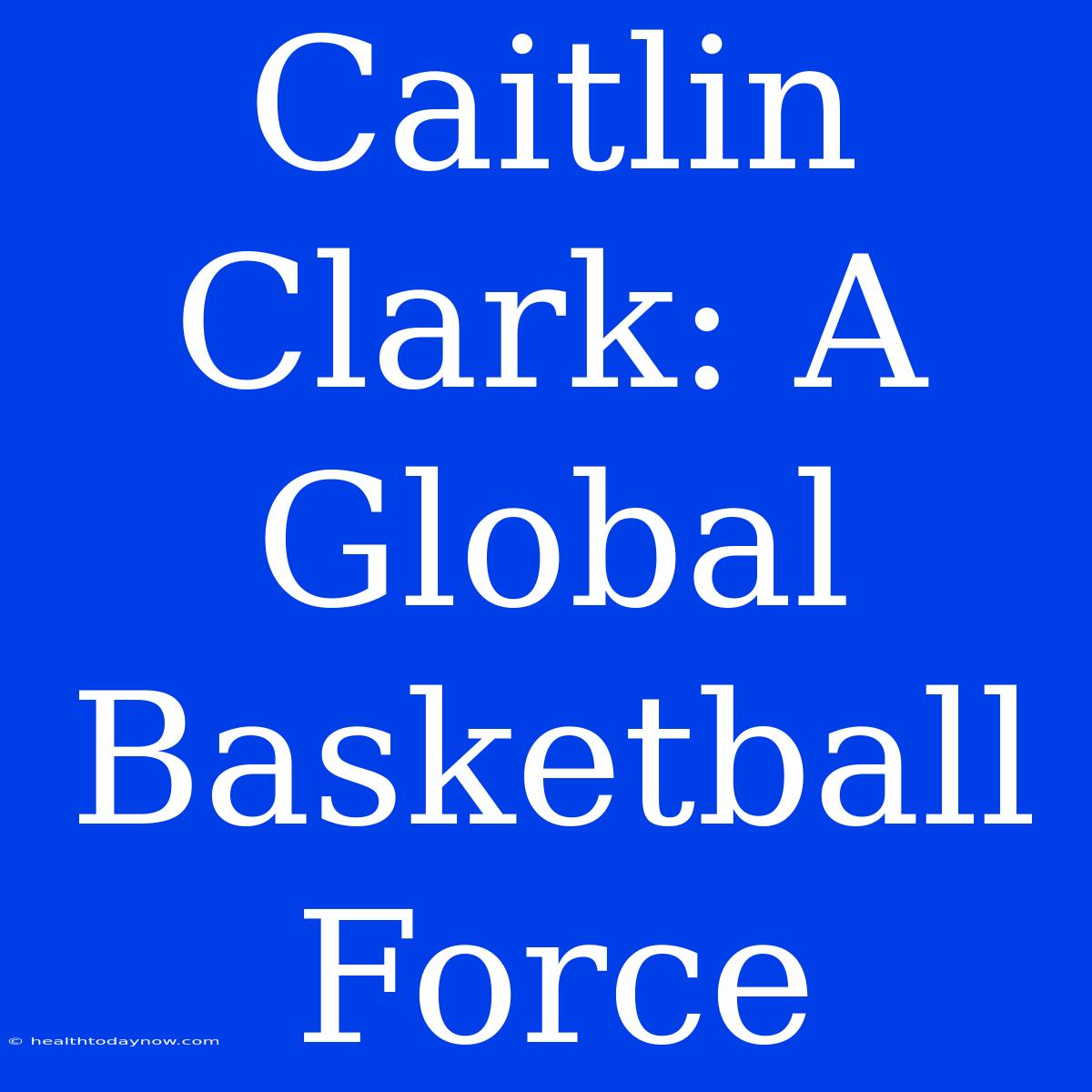 Caitlin Clark: A Global Basketball Force